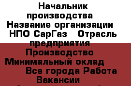 Начальник производства › Название организации ­ НПО СарГаз › Отрасль предприятия ­ Производство › Минимальный оклад ­ 50 000 - Все города Работа » Вакансии   . Архангельская обл.,Северодвинск г.